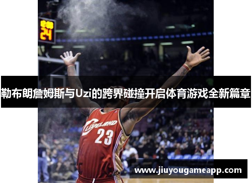 勒布朗詹姆斯与Uzi的跨界碰撞开启体育游戏全新篇章